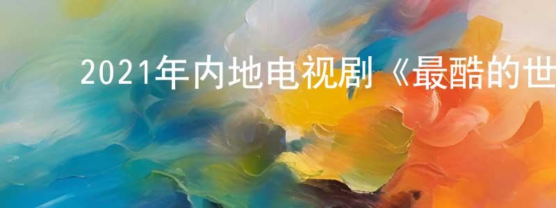 ﻿车良璐的动漫综艺大全,﻿2021年内地电视剧《最酷的世界》第40集[国语字幕]迅雷下载_电影天堂